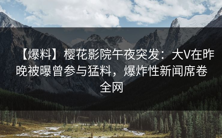 【爆料】樱花影院午夜突发：大V在昨晚被曝曾参与猛料，爆炸性新闻席卷全网