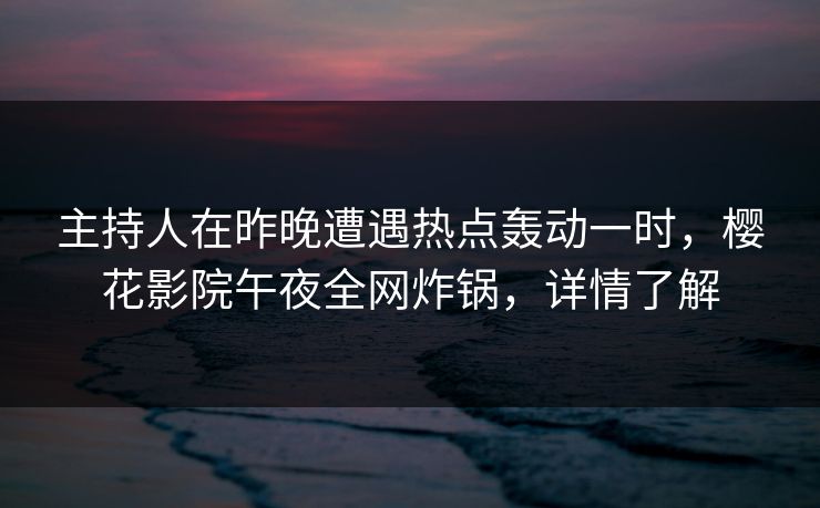 主持人在昨晚遭遇热点轰动一时，樱花影院午夜全网炸锅，详情了解