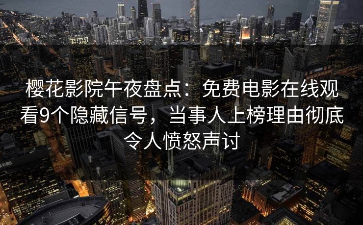 樱花影院午夜盘点：免费电影在线观看9个隐藏信号，当事人上榜理由彻底令人愤怒声讨