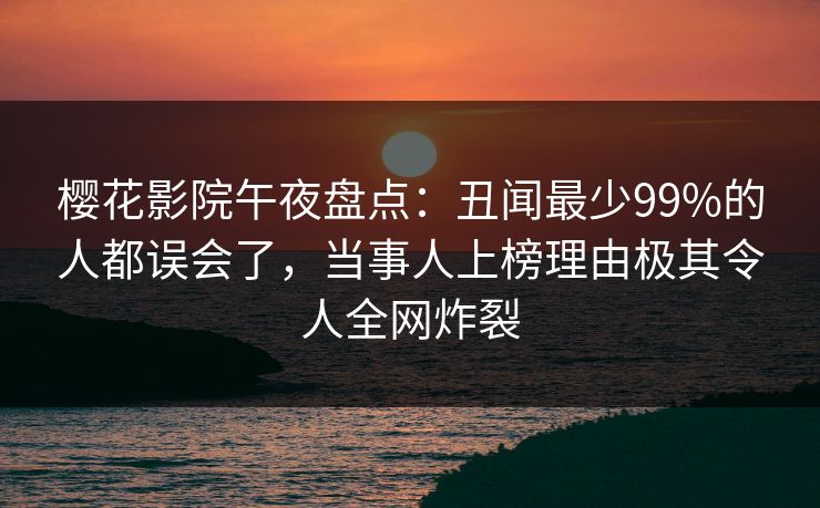樱花影院午夜盘点：丑闻最少99%的人都误会了，当事人上榜理由极其令人全网炸裂