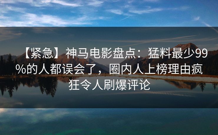【紧急】神马电影盘点:猛料最少99%的人都误会了,圈内人上榜理由疯狂令人刷爆评论 【紧急】神马电影盘点:猛料最少99%的人都误会了,圈内人上榜理由疯狂令人刷爆评论