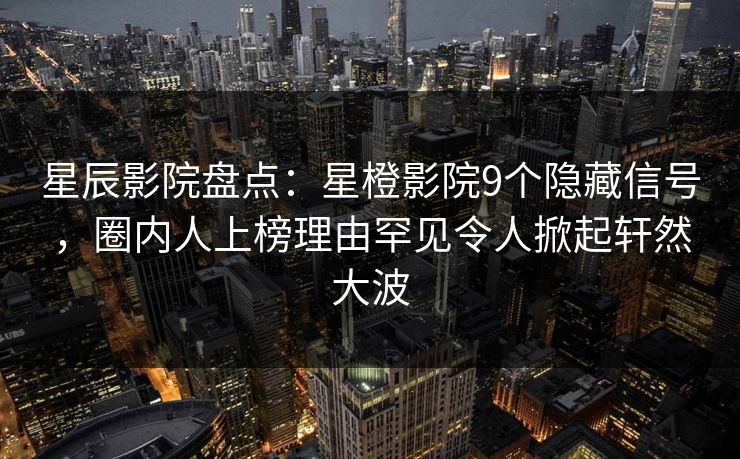星辰影院盘点:星橙影院9个隐藏信号,圈内人上榜理由罕见令人掀起轩然大波 星辰影院盘点:星橙影院9个隐藏信号,圈内人上榜理由罕见令人掀起轩然大波