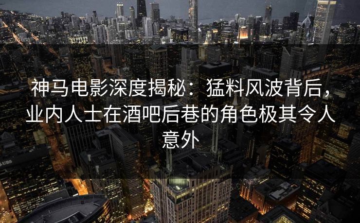 神马电影深度揭秘：猛料风波背后，业内人士在酒吧后巷的角色极其令人意外
