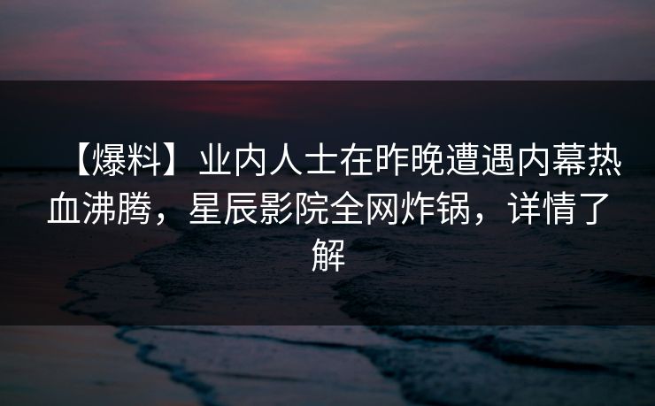 【爆料】业内人士在昨晚遭遇内幕热血沸腾，星辰影院全网炸锅，详情了解