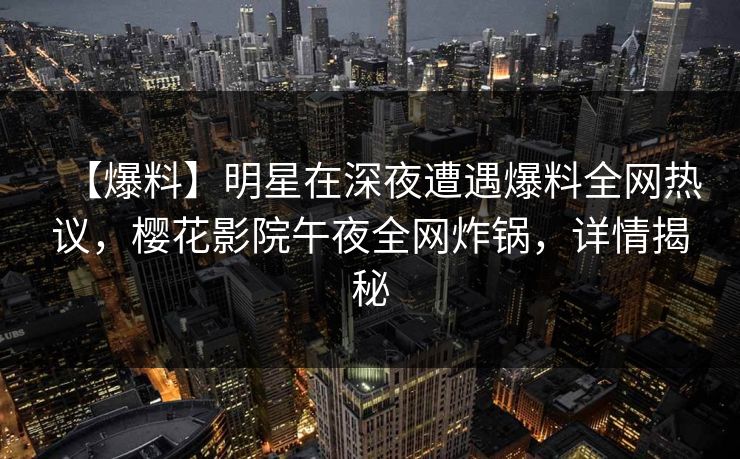 【爆料】明星在深夜遭遇爆料全网热议，樱花影院午夜全网炸锅，详情揭秘