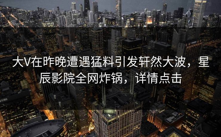 大V在昨晚遭遇猛料引发轩然大波，星辰影院全网炸锅，详情点击