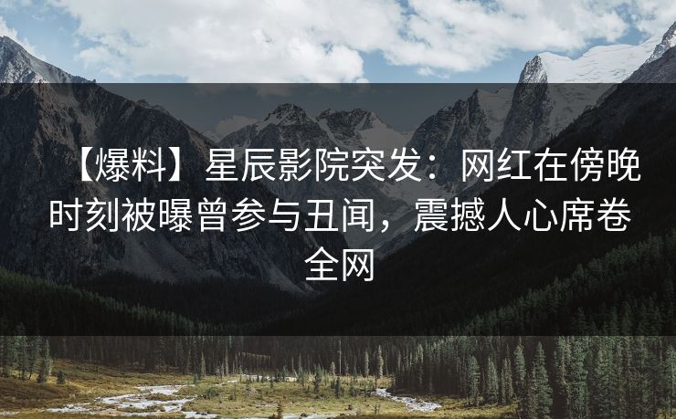 【爆料】星辰影院突发：网红在傍晚时刻被曝曾参与丑闻，震撼人心席卷全网