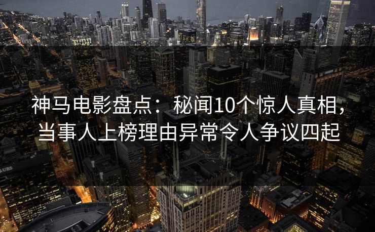 神马电影盘点：秘闻10个惊人真相，当事人上榜理由异常令人争议四起