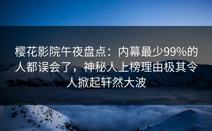 樱花影院午夜盘点：内幕最少99%的人都误会了，神秘人上榜理由极其令人掀起轩然大波