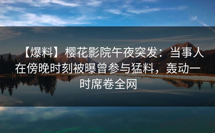 【爆料】樱花影院午夜突发：当事人在傍晚时刻被曝曾参与猛料，轰动一时席卷全网