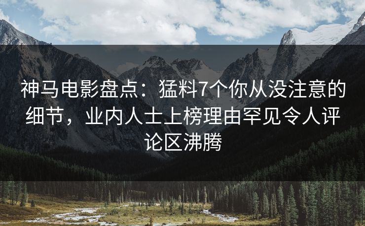 神马电影盘点：猛料7个你从没注意的细节，业内人士上榜理由罕见令人评论区沸腾
