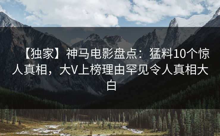 【独家】神马电影盘点：猛料10个惊人真相，大V上榜理由罕见令人真相大白