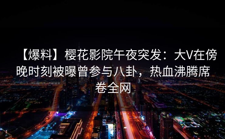 【爆料】樱花影院午夜突发：大V在傍晚时刻被曝曾参与八卦，热血沸腾席卷全网