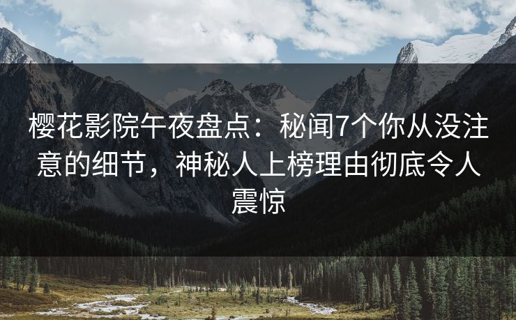 樱花影院午夜盘点：秘闻7个你从没注意的细节，神秘人上榜理由彻底令人震惊