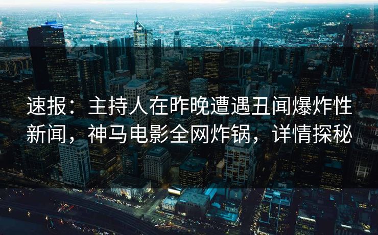 速报：主持人在昨晚遭遇丑闻爆炸性新闻，神马电影全网炸锅，详情探秘