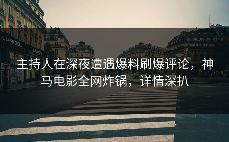 主持人在深夜遭遇爆料刷爆评论，神马电影全网炸锅，详情深扒