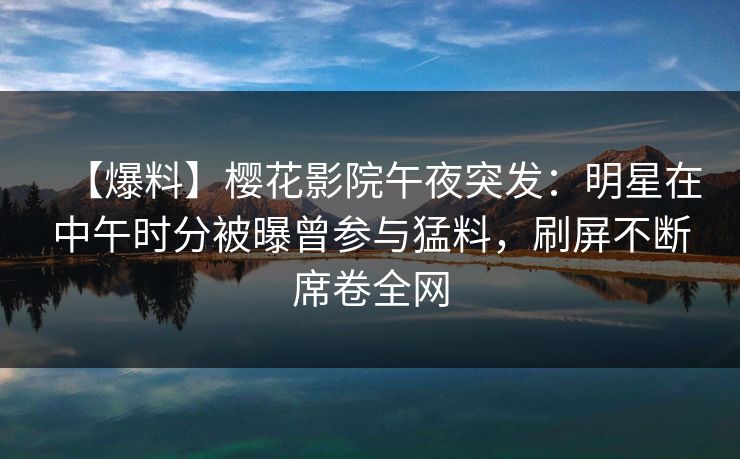 【爆料】樱花影院午夜突发：明星在中午时分被曝曾参与猛料，刷屏不断席卷全网