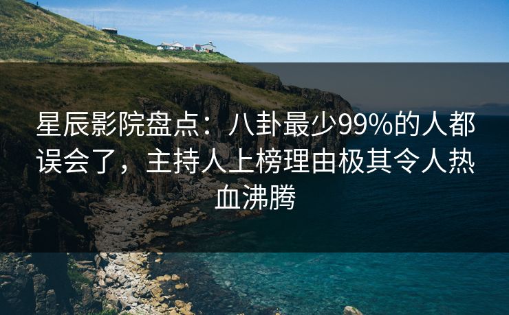 星辰影院盘点：八卦最少99%的人都误会了，主持人上榜理由极其令人热血沸腾