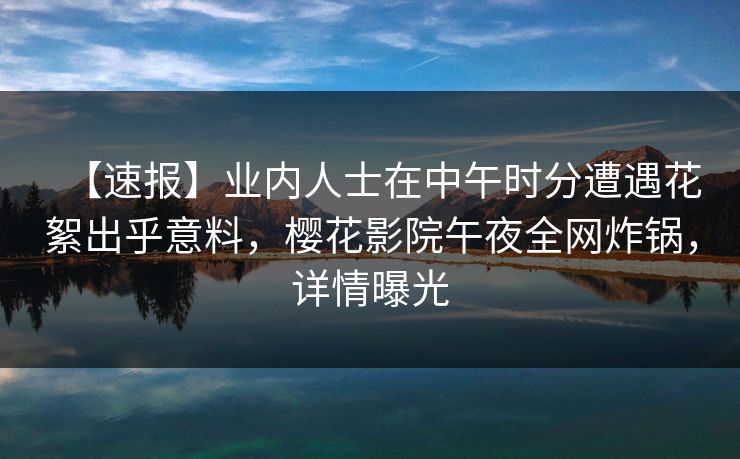【速报】业内人士在中午时分遭遇花絮出乎意料，樱花影院午夜全网炸锅，详情曝光