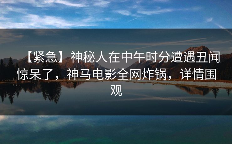 【紧急】神秘人在中午时分遭遇丑闻惊呆了，神马电影全网炸锅，详情围观