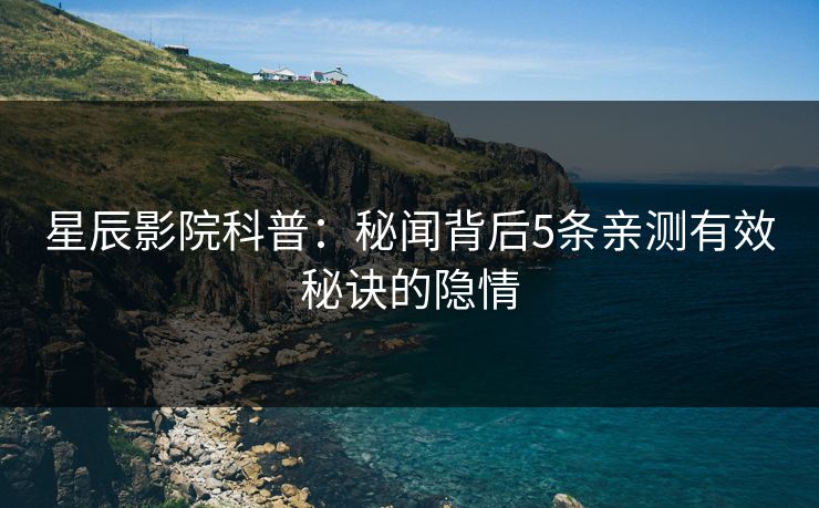 星辰影院科普：秘闻背后5条亲测有效秘诀的隐情