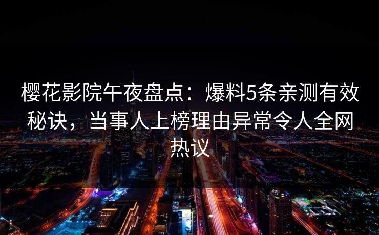 樱花影院午夜盘点：爆料5条亲测有效秘诀，当事人上榜理由异常令人全网热议