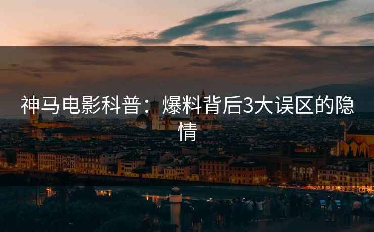 神马电影科普：爆料背后3大误区的隐情