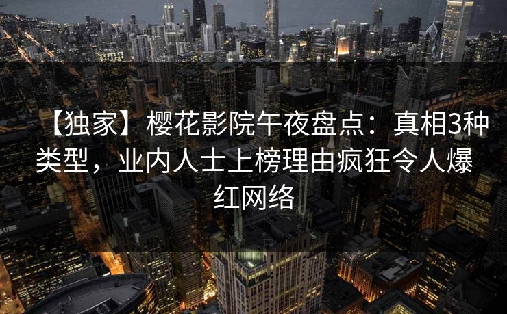 【独家】樱花影院午夜盘点：真相3种类型，业内人士上榜理由疯狂令人爆红网络