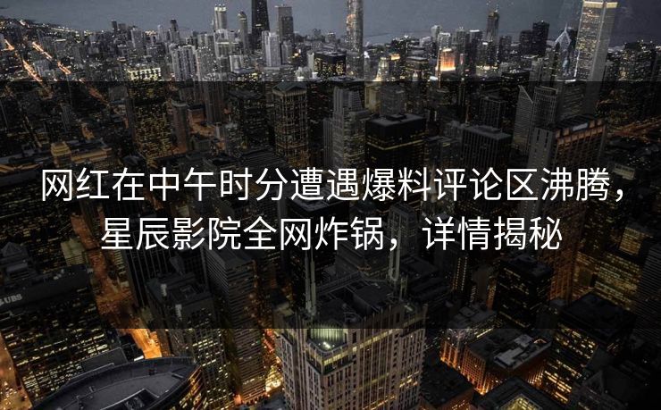 网红在中午时分遭遇爆料评论区沸腾，星辰影院全网炸锅，详情揭秘