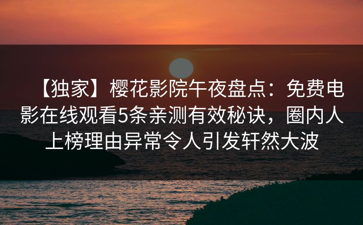 【独家】樱花影院午夜盘点：免费电影在线观看5条亲测有效秘诀，圈内人上榜理由异常令人引发轩然大波