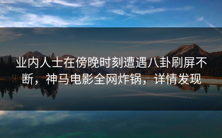 业内人士在傍晚时刻遭遇八卦刷屏不断，神马电影全网炸锅，详情发现