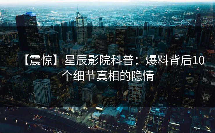 【震惊】星辰影院科普：爆料背后10个细节真相的隐情