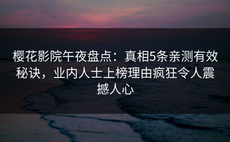 樱花影院午夜盘点：真相5条亲测有效秘诀，业内人士上榜理由疯狂令人震撼人心