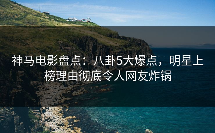 神马电影盘点：八卦5大爆点，明星上榜理由彻底令人网友炸锅