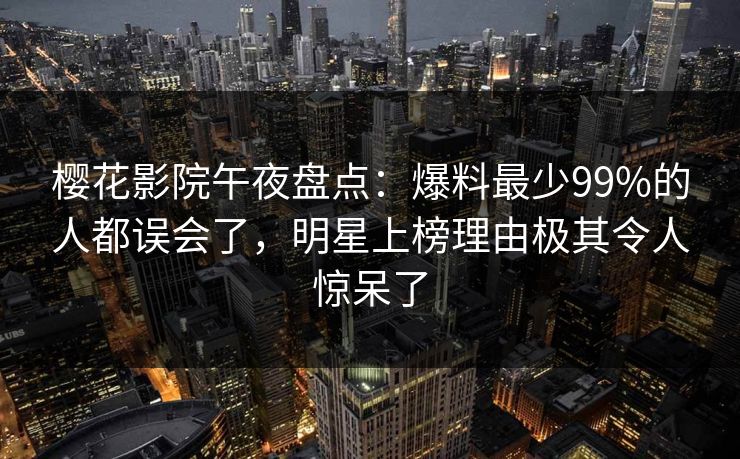 樱花影院午夜盘点：爆料最少99%的人都误会了，明星上榜理由极其令人惊呆了