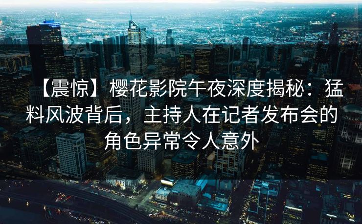 【震惊】樱花影院午夜深度揭秘：猛料风波背后，主持人在记者发布会的角色异常令人意外