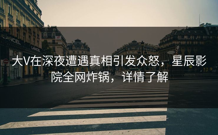 大V在深夜遭遇真相引发众怒，星辰影院全网炸锅，详情了解