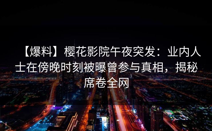【爆料】樱花影院午夜突发：业内人士在傍晚时刻被曝曾参与真相，揭秘席卷全网
