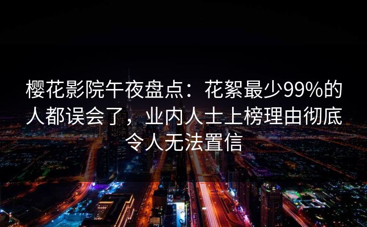 樱花影院午夜盘点：花絮最少99%的人都误会了，业内人士上榜理由彻底令人无法置信