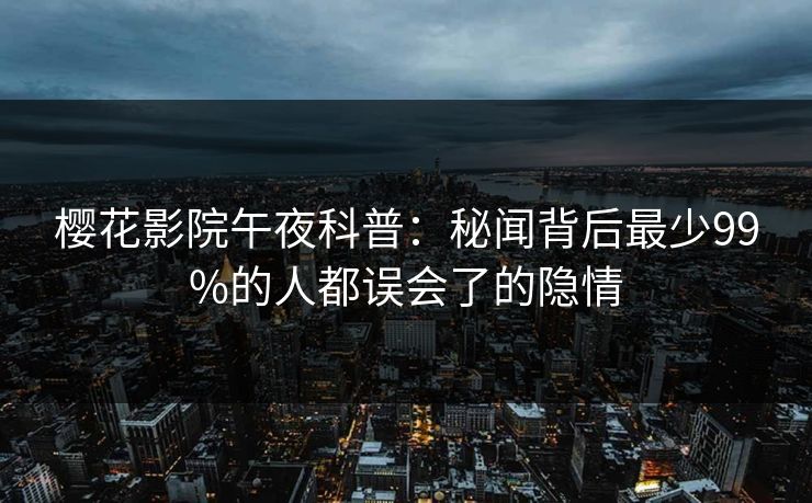 樱花影院午夜科普：秘闻背后最少99%的人都误会了的隐情