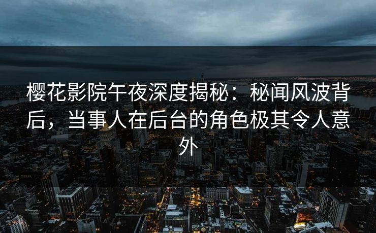 樱花影院午夜深度揭秘：秘闻风波背后，当事人在后台的角色极其令人意外