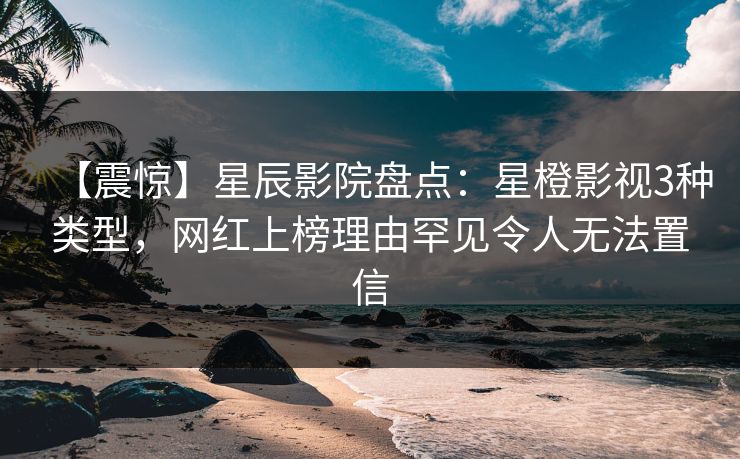 【震惊】星辰影院盘点：星橙影视3种类型，网红上榜理由罕见令人无法置信