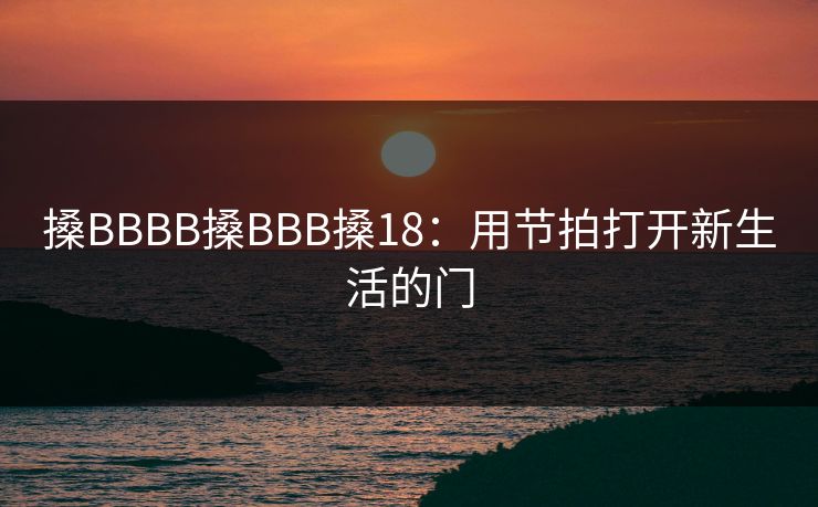 搡BBBB搡BBB搡18：用节拍打开新生活的门