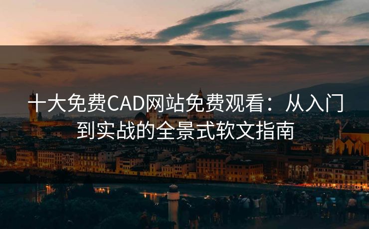 十大免费CAD网站免费观看：从入门到实战的全景式软文指南