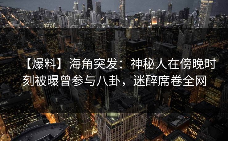 【爆料】海角突发：神秘人在傍晚时刻被曝曾参与八卦，迷醉席卷全网