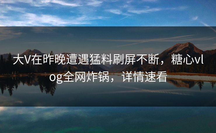 大V在昨晚遭遇猛料刷屏不断，糖心vlog全网炸锅，详情速看