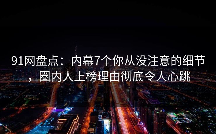 91网盘点:内幕7个你从没注意的细节,圈内人上榜理由彻底令人心跳