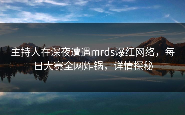 主持人在深夜遭遇mrds爆红网络，每日大赛全网炸锅，详情探秘