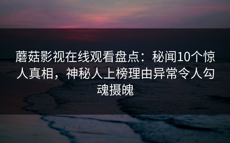 蘑菇影视在线观看盘点：秘闻10个惊人真相，神秘人上榜理由异常令人勾魂摄魄