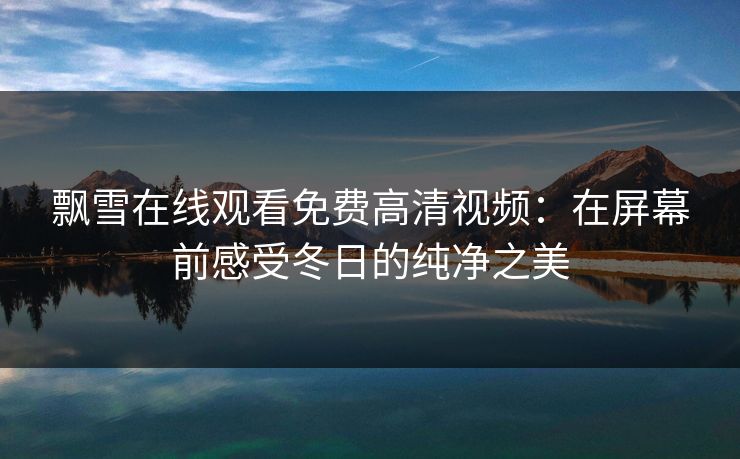 飘雪在线观看免费高清视频：在屏幕前感受冬日的纯净之美